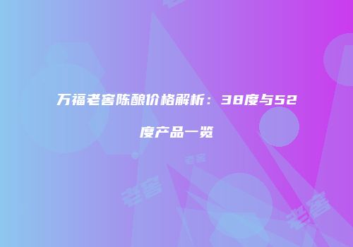 万福老窖陈酿价格解析：38度与52度产品一览
