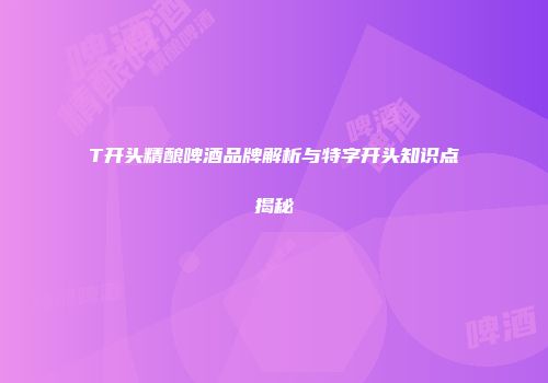 T开头精酿啤酒品牌解析与特字开头知识点揭秘