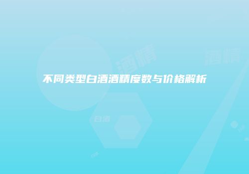 不同类型白酒酒精度数与价格解析