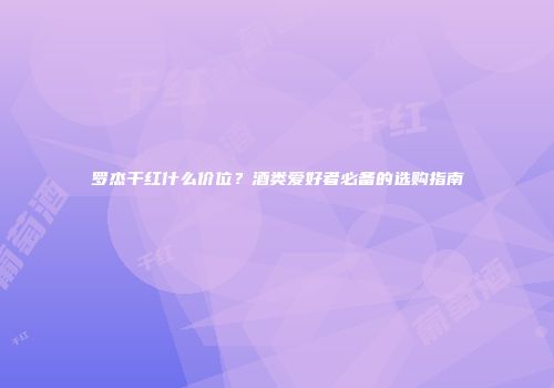 罗杰干红什么价位？酒类爱好者必备的选购指南