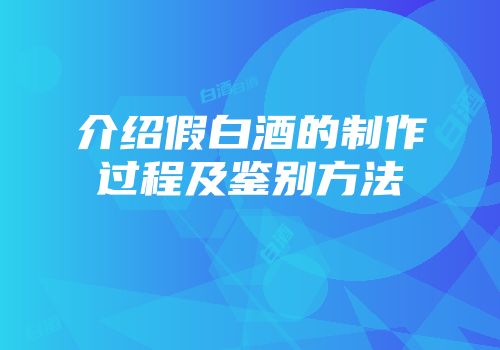 介绍假白酒的制作过程及鉴别方法