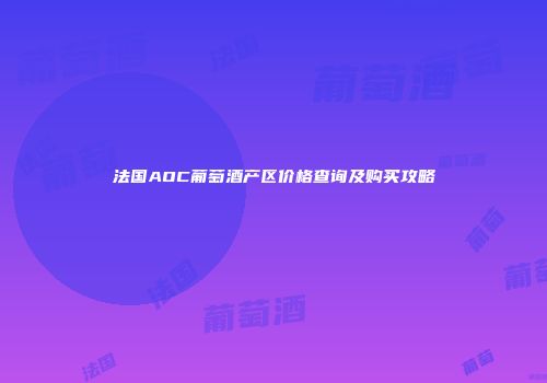 法国AOC葡萄酒产区价格查询及购买攻略