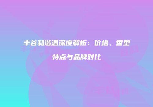 丰谷和谐酒深度解析：价格、香型特点与品牌对比