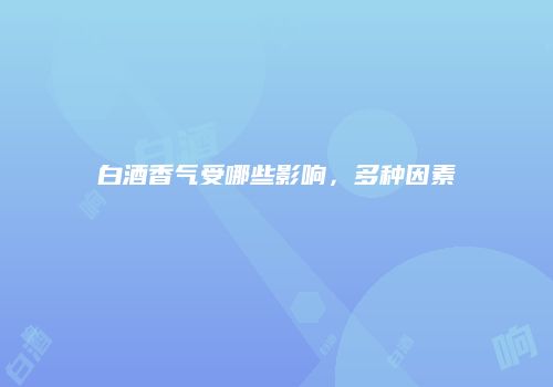 白酒香气受哪些影响，多种因素