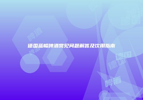 德国蓝帽啤酒常见问题解答及饮用指南