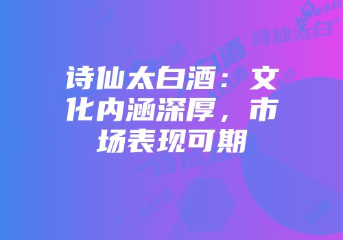 诗仙太白酒：文化内涵深厚，市场表现可期