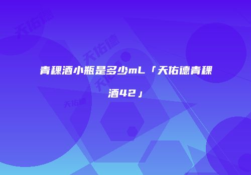 青稞酒小瓶是多少mL「天佑德青稞酒42」