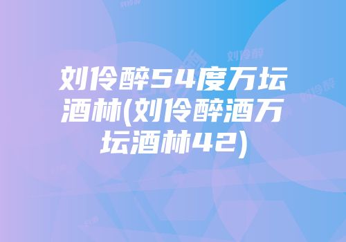 刘伶醉54度万坛酒林(刘伶醉酒万坛酒林42)