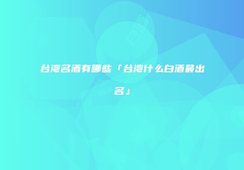 台湾名酒有哪些「台湾什么白酒最出名」