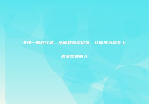 8块一瓶的红酒，品质超越同价位，让你成为聚会上最受欢迎的人