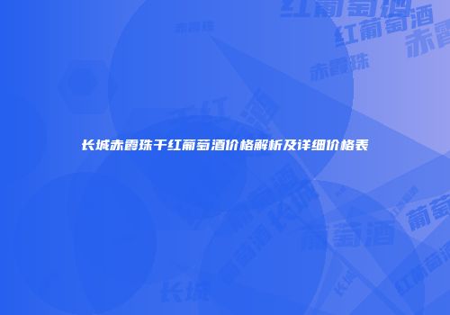 长城赤霞珠干红葡萄酒价格解析及详细价格表