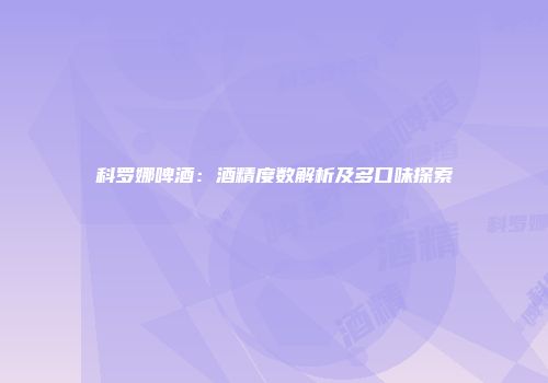 科罗娜啤酒：酒精度数解析及多口味探索