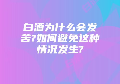 白酒为什么会发苦?如何避免这种情况发生?