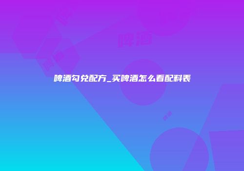 啤酒勾兑配方_买啤酒怎么看配料表
