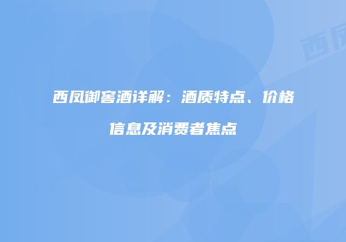 西凤御窖酒详解：酒质特点、价格信息及消费者焦点