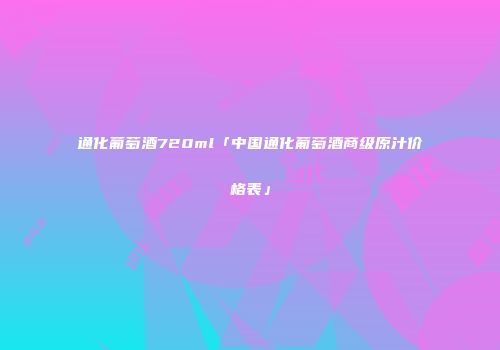 通化葡萄酒720ml「中国通化葡萄酒商级原汁价格表」