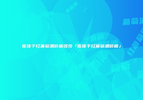佐佳干红葡萄酒价格多少「佐佳干红葡萄酒价格」
