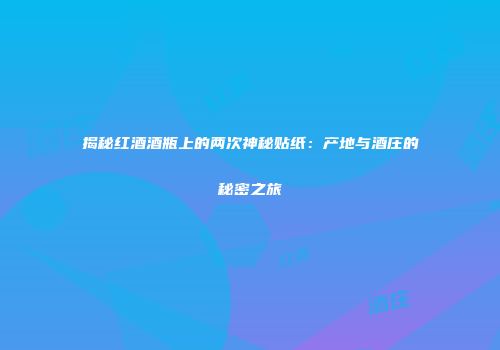 揭秘红酒酒瓶上的两次神秘贴纸：产地与酒庄的秘密之旅