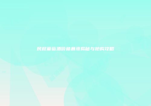 民权葡萄酒价格暴涨揭秘与抢购攻略