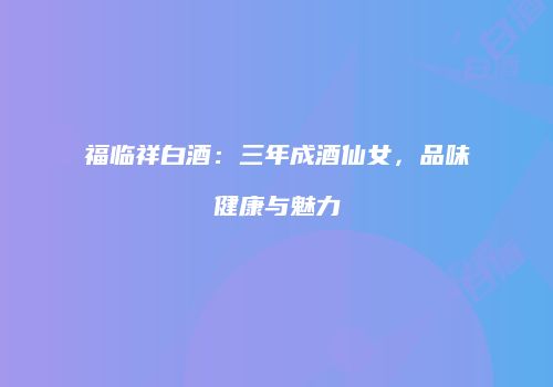 福临祥白酒：三年成酒仙女，品味健康与魅力