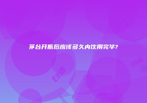 茅台开瓶后应该多久内饮用完毕?