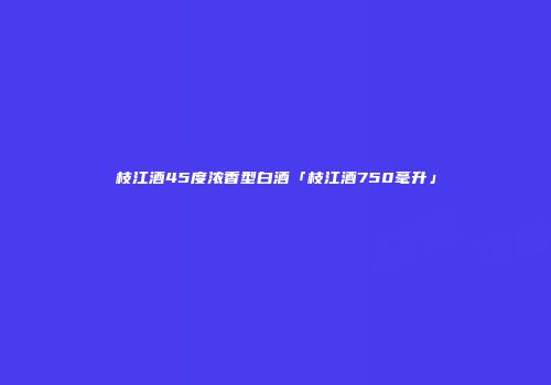 枝江酒45度浓香型白酒「枝江酒750毫升」
