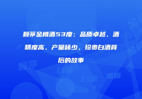 赖茅金樽酒53度：品质卓越、酒精度高、产量稀少，珍贵白酒背后的故事