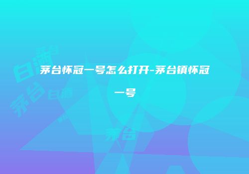 茅台怀冠一号怎么打开-茅台镇怀冠一号