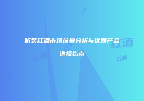 听装红酒市场前景分析与优质产品选择指南