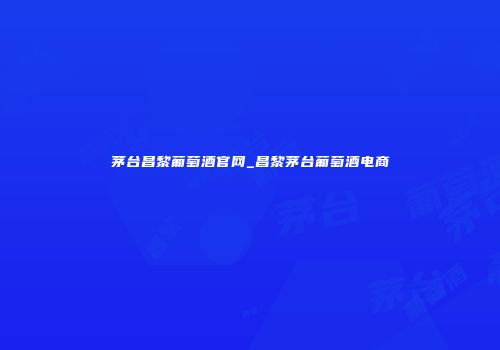 茅台昌黎葡萄酒官网_昌黎茅台葡萄酒电商