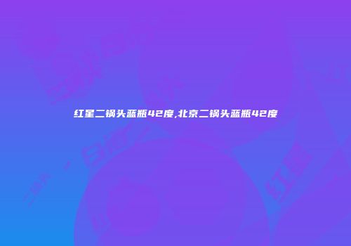 红星二锅头蓝瓶42度,北京二锅头蓝瓶42度