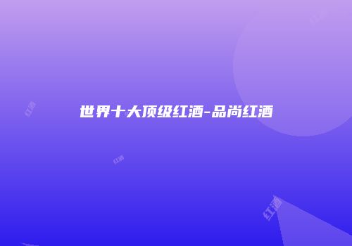 世界十大顶级红酒-品尚红酒