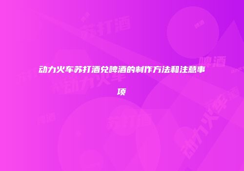 动力火车苏打酒兑啤酒的制作方法和注意事项