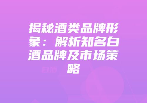 揭秘酒类品牌形象：解析知名白酒品牌及市场策略