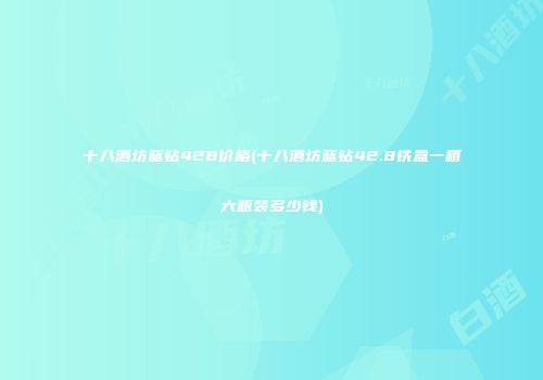 十八酒坊蓝钻428价格(十八酒坊蓝钻42.8铁盒一箱六瓶装多少钱)