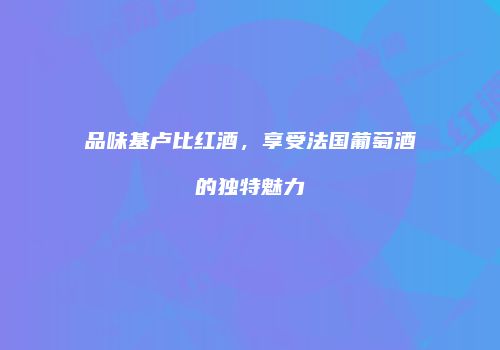 品味基卢比红酒，享受法国葡萄酒的独特魅力