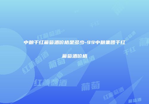 中粮干红葡萄酒价格是多少-99中粮集团干红葡萄酒价格