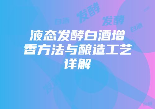 液态发酵白酒增香方法与酿造工艺详解