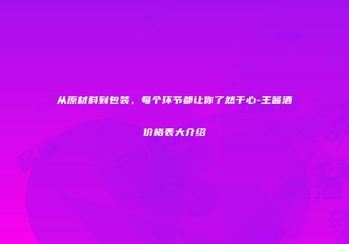 从原材料到包装，每个环节都让你了然于心-王酱酒价格表大介绍