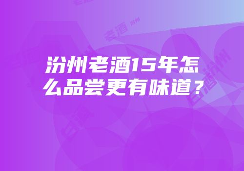 汾州老酒15年怎么品尝更有味道？