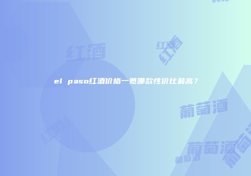 el paso红酒价格一览哪款性价比最高？