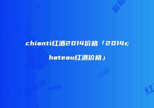 chianti红酒2014价格「2014chateau红酒价格」