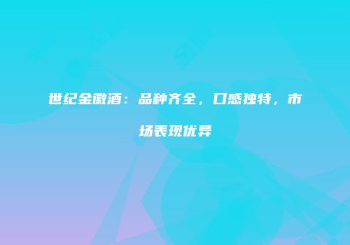 世纪金徽酒：品种齐全，口感独特，市场表现优异