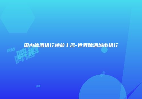 国内啤酒排行榜前十名-世界啤酒城市排行