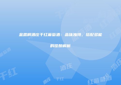 金露桐酒庄干红葡萄酒：品味独特，搭配多能的佳酿解析