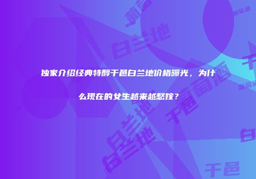 独家介绍经典特醇干邑白兰地价格曝光，为什么现在的女生越来越愁嫁？