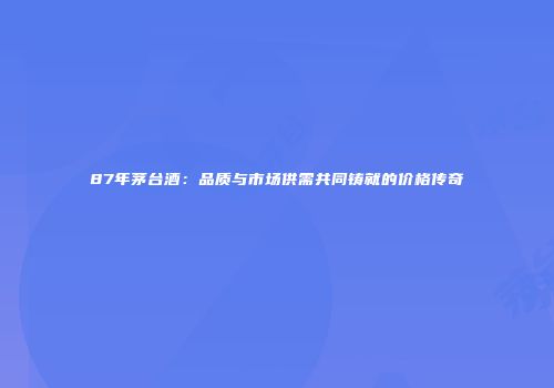 87年茅台酒：品质与市场供需共同铸就的价格传奇