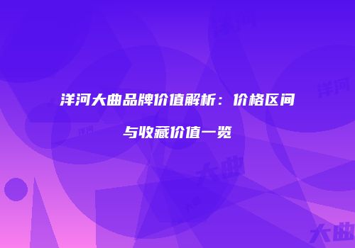 洋河大曲品牌价值解析：价格区间与收藏价值一览