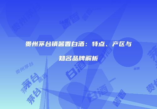 贵州茅台镇酱香白酒：特点、产区与知名品牌解析