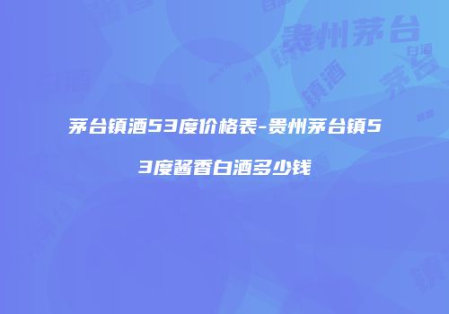 茅台镇酒53度价格表-贵州茅台镇53度酱香白酒多少钱